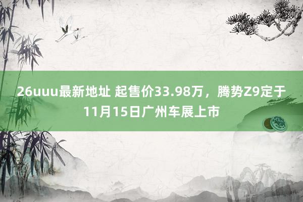 26uuu最新地址 起售价33.98万，腾势Z9定于11月15日广州车展上市