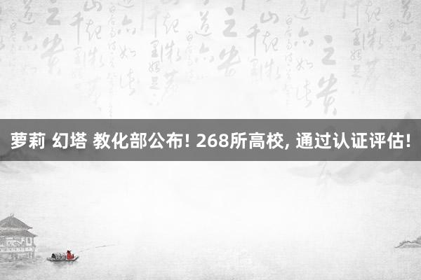 萝莉 幻塔 教化部公布! 268所高校， 通过认证评估!