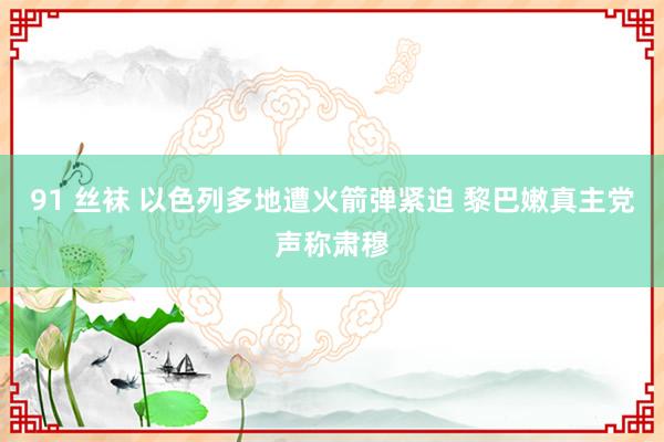 91 丝袜 以色列多地遭火箭弹紧迫 黎巴嫩真主党声称肃穆