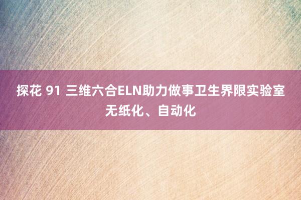 探花 91 三维六合ELN助力做事卫生界限实验室无纸化、自动化