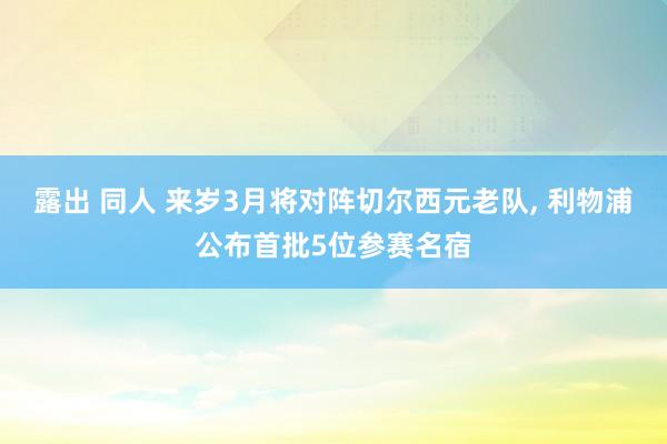 露出 同人 来岁3月将对阵切尔西元老队， 利物浦公布首批5位参赛名宿