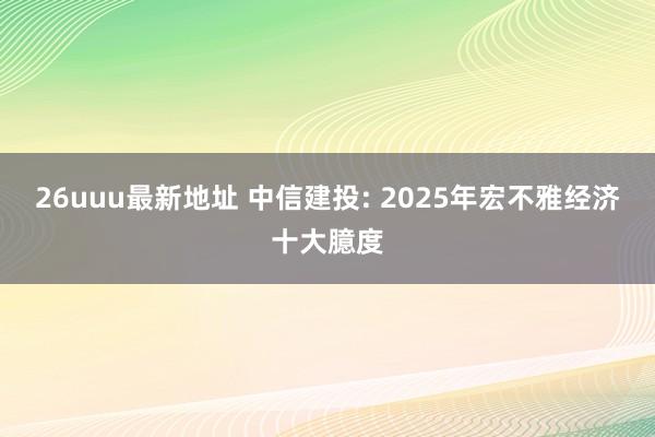 26uuu最新地址 中信建投: 2025年宏不雅经济十大臆度