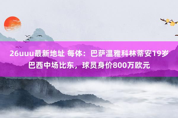 26uuu最新地址 每体：巴萨温雅科林蒂安19岁巴西中场比东，球员身价800万欧元