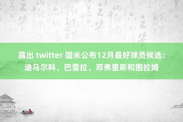 露出 twitter 国米公布12月最好球员候选：迪马尔科、巴雷拉、邓弗里斯和图拉姆