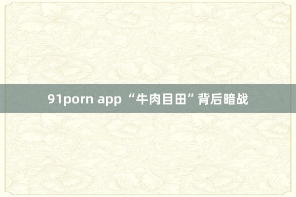 91porn app “牛肉目田”背后暗战