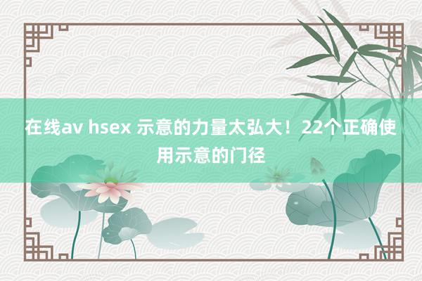 在线av hsex 示意的力量太弘大！22个正确使用示意的门径