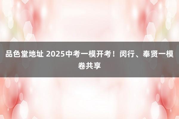 品色堂地址 2025中考一模开考！闵行、奉贤一模卷共享