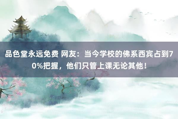 品色堂永远免费 网友：当今学校的佛系西宾占到70%把握，他们只管上课无论其他！