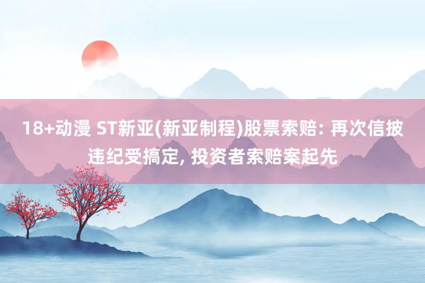 18+动漫 ST新亚(新亚制程)股票索赔: 再次信披违纪受搞定， 投资者索赔案起先