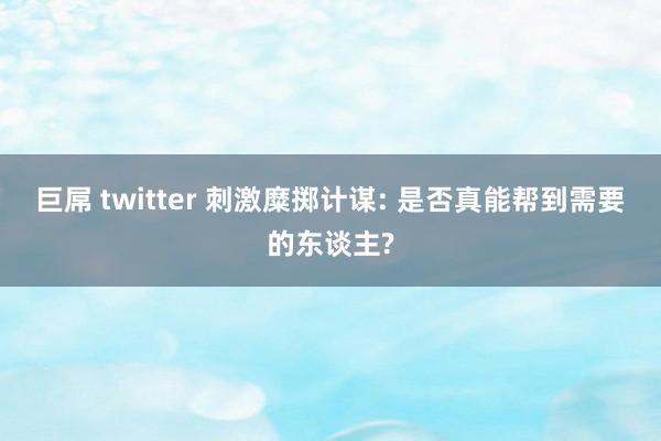 巨屌 twitter 刺激糜掷计谋: 是否真能帮到需要的东谈主?