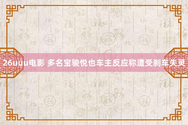 26uuu电影 多名宝骏悦也车主反应称遭受刹车失灵