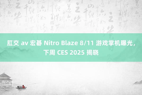 肛交 av 宏碁 Nitro Blaze 8/11 游戏掌机曝光，下周 CES 2025 揭晓