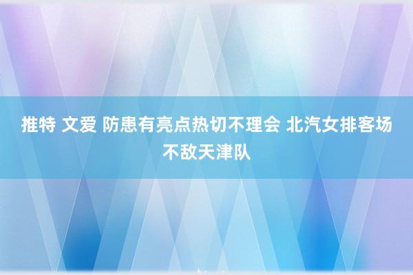 推特 文爱 防患有亮点热切不理会 北汽女排客场不敌天津队