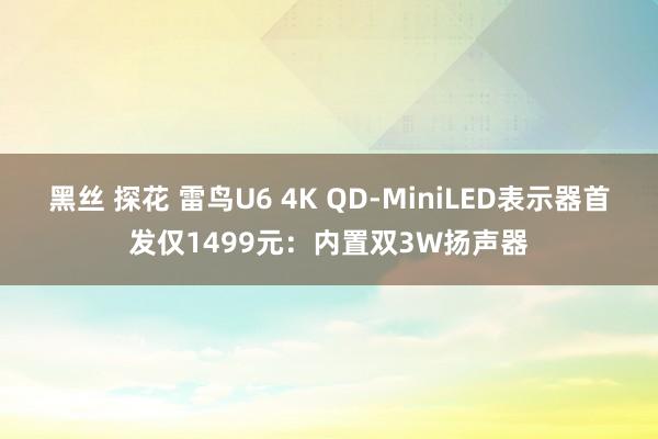 黑丝 探花 雷鸟U6 4K QD-MiniLED表示器首发仅1499元：内置双3W扬声器