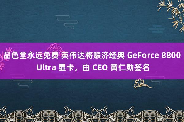 品色堂永远免费 英伟达将赈济经典 GeForce 8800 Ultra 显卡，由 CEO 黄仁勋签名