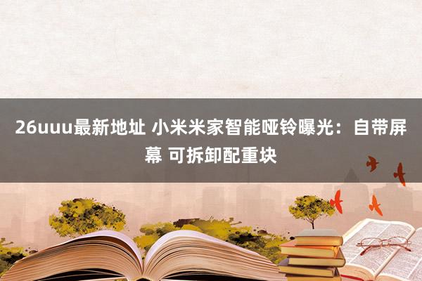 26uuu最新地址 小米米家智能哑铃曝光：自带屏幕 可拆卸配重块