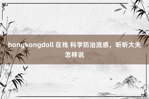 hongkongdoll 在线 科学防治流感，听听大夫怎样说