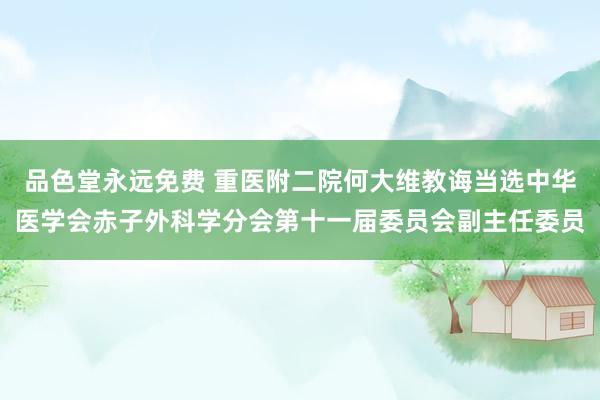 品色堂永远免费 重医附二院何大维教诲当选中华医学会赤子外科学分会第十一届委员会副主任委员