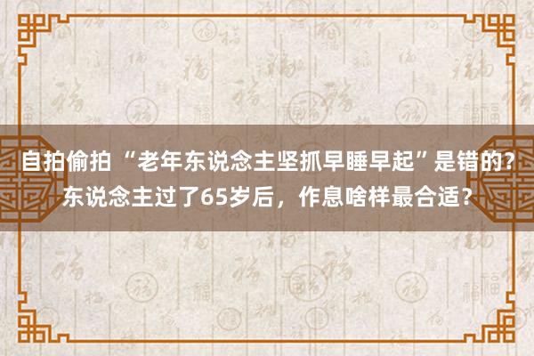 自拍偷拍 “老年东说念主坚抓早睡早起”是错的？东说念主过了65岁后，作息啥样最合适？