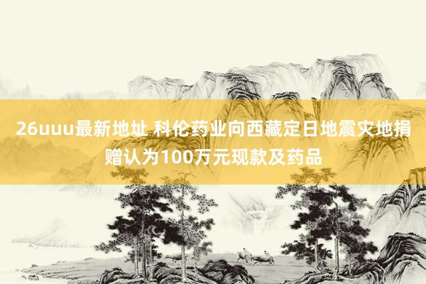 26uuu最新地址 科伦药业向西藏定日地震灾地捐赠认为100万元现款及药品