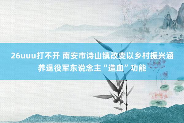 26uuu打不开 南安市诗山镇改变以乡村振兴涵养退役军东说念主“造血”功能