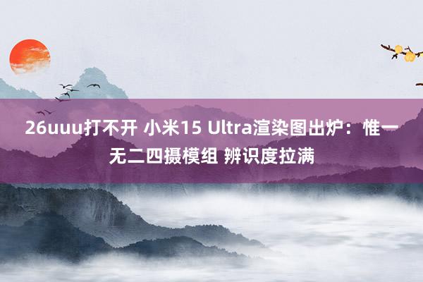 26uuu打不开 小米15 Ultra渲染图出炉：惟一无二四摄模组 辨识度拉满