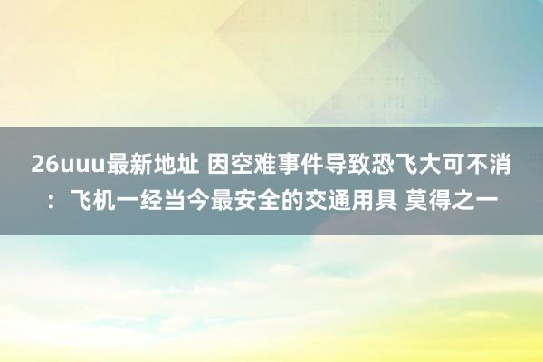 26uuu最新地址 因空难事件导致恐飞大可不消：飞机一经当今最安全的交通用具 莫得之一