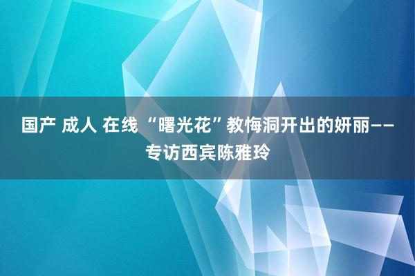 国产 成人 在线 “曙光花”教悔洞开出的妍丽——专访西宾陈雅玲