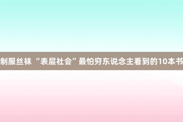 制服丝袜 “表层社会”最怕穷东说念主看到的10本书