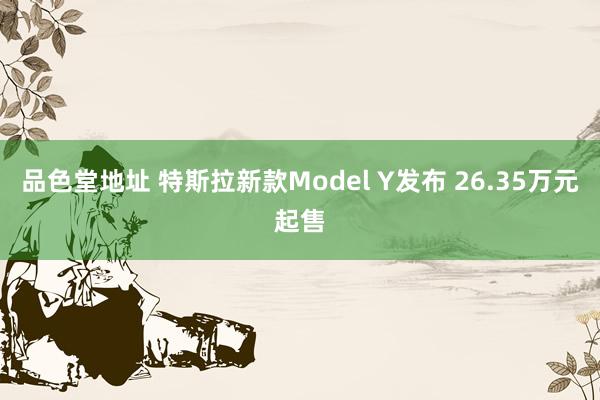 品色堂地址 特斯拉新款Model Y发布 26.35万元起售