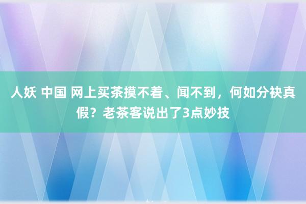 人妖 中国 网上买茶摸不着、闻不到，何如分袂真假？老茶客说出了3点妙技