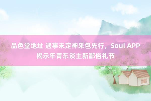 品色堂地址 遇事未定神采包先行，Soul APP揭示年青东谈主新鄙俗礼节