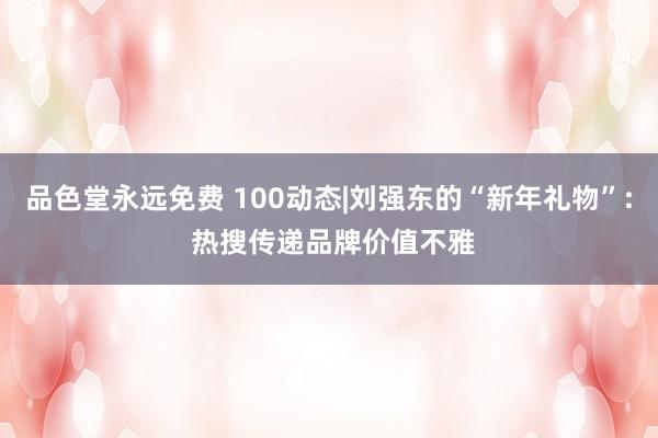 品色堂永远免费 100动态|刘强东的“新年礼物”: 热搜传递品牌价值不雅