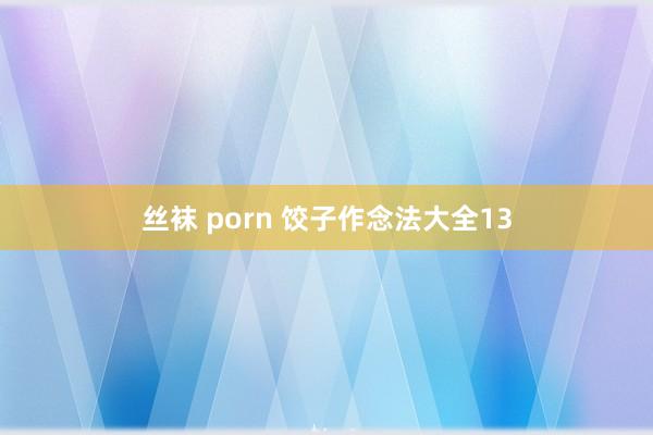 丝袜 porn 饺子作念法大全13