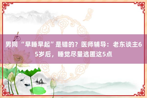 男同 “早睡早起”是错的？医师辅导：老东谈主65岁后，睡觉尽量逃匿这5点