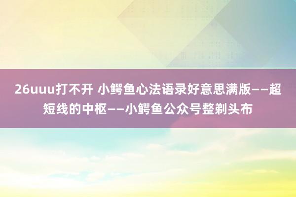 26uuu打不开 小鳄鱼心法语录好意思满版——超短线的中枢——小鳄鱼公众号整剃头布