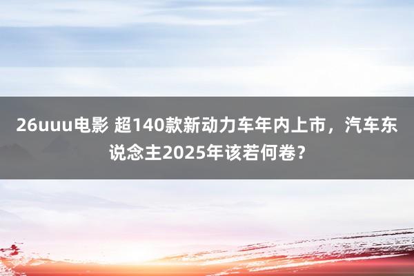 26uuu电影 超140款新动力车年内上市，汽车东说念主2025年该若何卷？