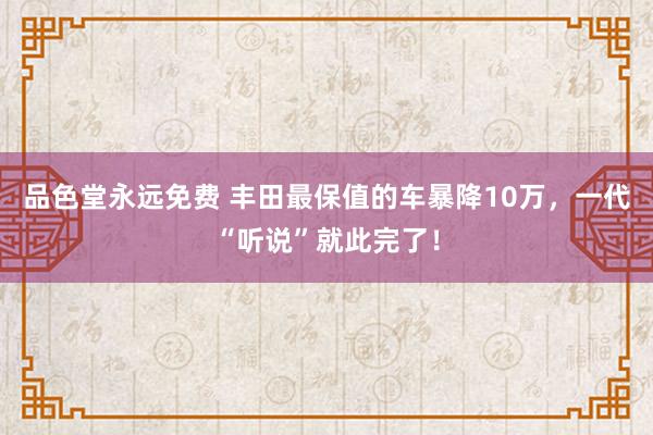 品色堂永远免费 丰田最保值的车暴降10万，一代“听说”就此完了！