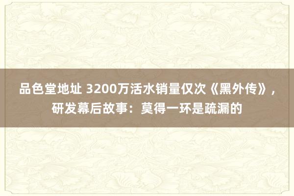 品色堂地址 3200万活水销量仅次《黑外传》，研发幕后故事：莫得一环是疏漏的