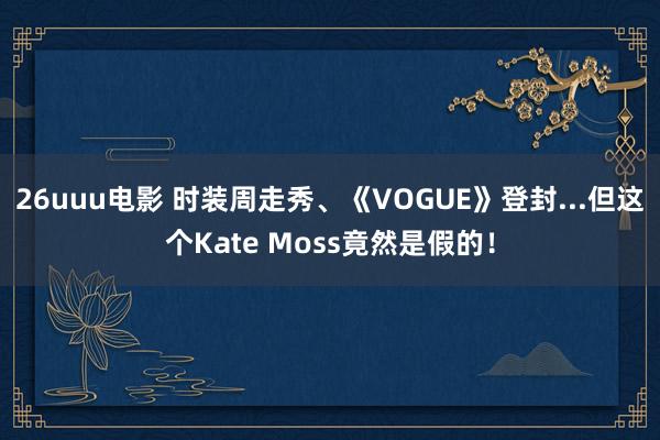 26uuu电影 时装周走秀、《VOGUE》登封...但这个Kate Moss竟然是假的！