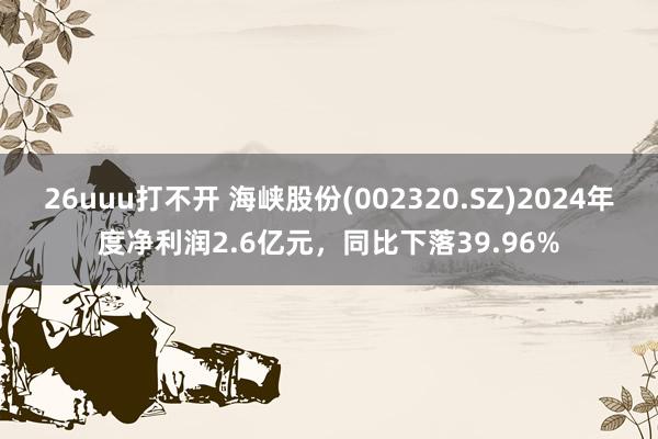 26uuu打不开 海峡股份(002320.SZ)2024年度净利润2.6亿元，同比下落39.96%