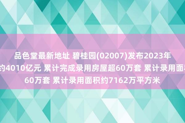 品色堂最新地址 碧桂园(02007)发布2023年度事迹，已毕收入约4010亿元 累计完成录用房屋超60万套 累计录用面积约7162万平方米