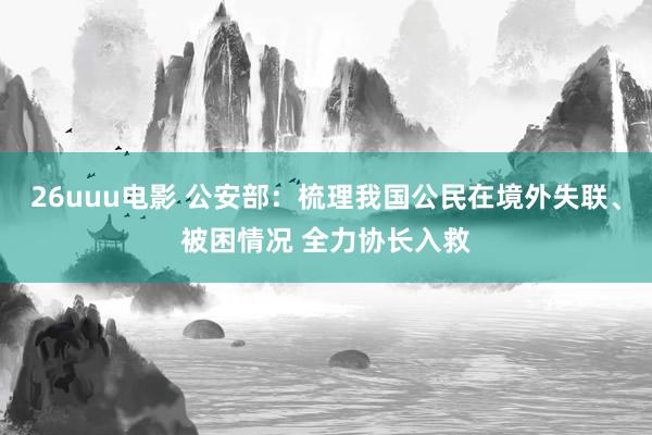 26uuu电影 公安部：梳理我国公民在境外失联、被困情况 全力协长入救