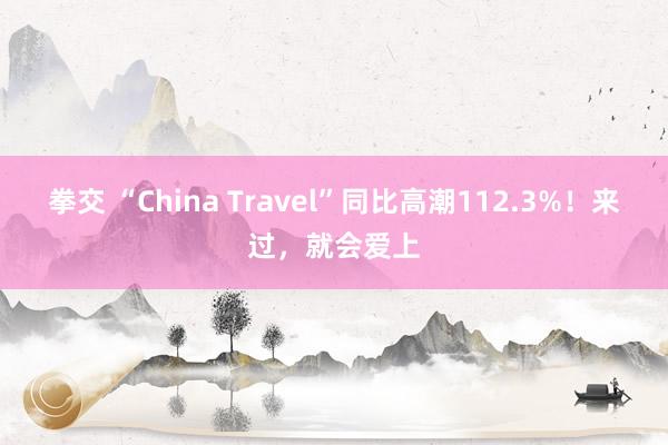 拳交 “China Travel”同比高潮112.3%！来过，就会爱上