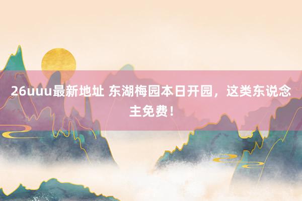 26uuu最新地址 东湖梅园本日开园，这类东说念主免费！