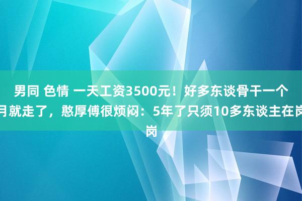 男同 色情 一天工资3500元！好多东谈骨干一个月就走了，憨厚傅很烦闷：5年了只须10多东谈主在岗