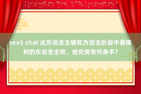 sex5 chat 此东说念主被称为田主阶层中最锋利的东说念主物，他究竟有何身手？