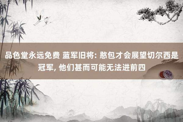 品色堂永远免费 蓝军旧将: 憨包才会展望切尔西是冠军， 他们甚而可能无法进前四